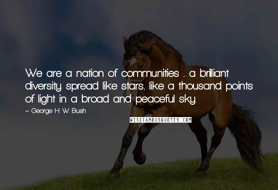 George H. W. Bush Quotes: We are a nation of communities ... a brilliant diversity spread like stars, like a thousand points of light in a broad and peaceful sky.