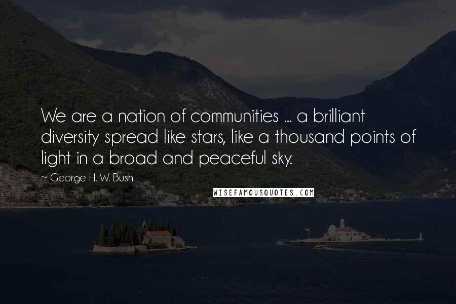 George H. W. Bush Quotes: We are a nation of communities ... a brilliant diversity spread like stars, like a thousand points of light in a broad and peaceful sky.