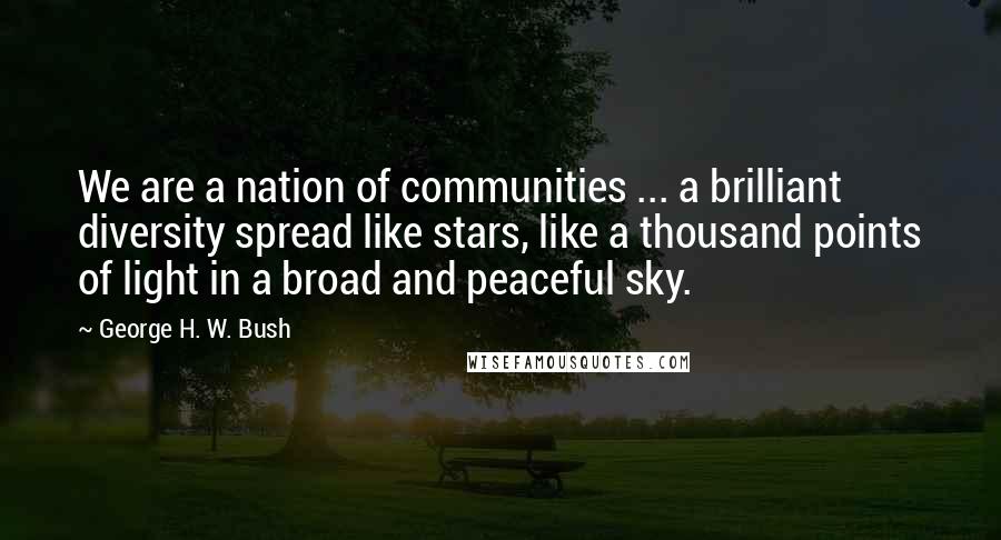 George H. W. Bush Quotes: We are a nation of communities ... a brilliant diversity spread like stars, like a thousand points of light in a broad and peaceful sky.