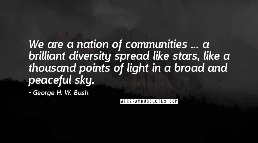 George H. W. Bush Quotes: We are a nation of communities ... a brilliant diversity spread like stars, like a thousand points of light in a broad and peaceful sky.