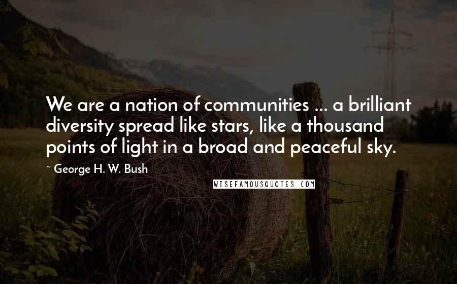 George H. W. Bush Quotes: We are a nation of communities ... a brilliant diversity spread like stars, like a thousand points of light in a broad and peaceful sky.