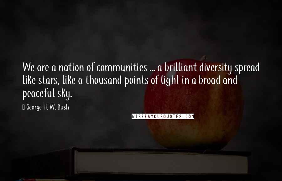 George H. W. Bush Quotes: We are a nation of communities ... a brilliant diversity spread like stars, like a thousand points of light in a broad and peaceful sky.
