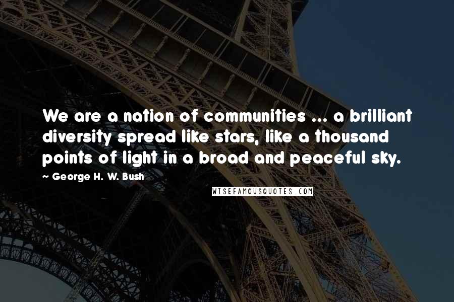 George H. W. Bush Quotes: We are a nation of communities ... a brilliant diversity spread like stars, like a thousand points of light in a broad and peaceful sky.