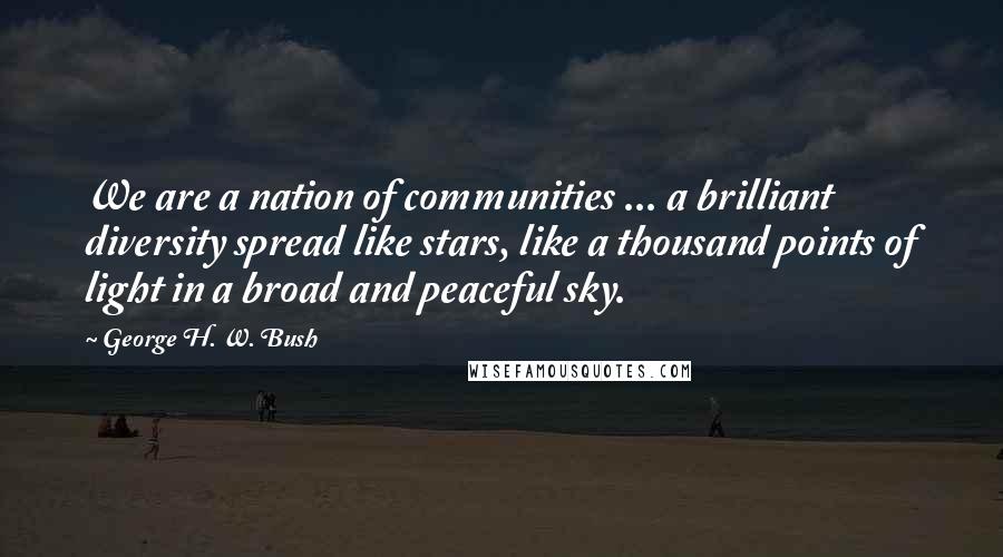George H. W. Bush Quotes: We are a nation of communities ... a brilliant diversity spread like stars, like a thousand points of light in a broad and peaceful sky.