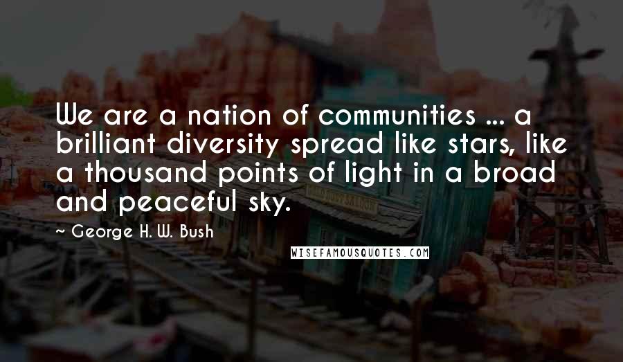 George H. W. Bush Quotes: We are a nation of communities ... a brilliant diversity spread like stars, like a thousand points of light in a broad and peaceful sky.