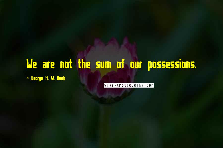 George H. W. Bush Quotes: We are not the sum of our possessions.