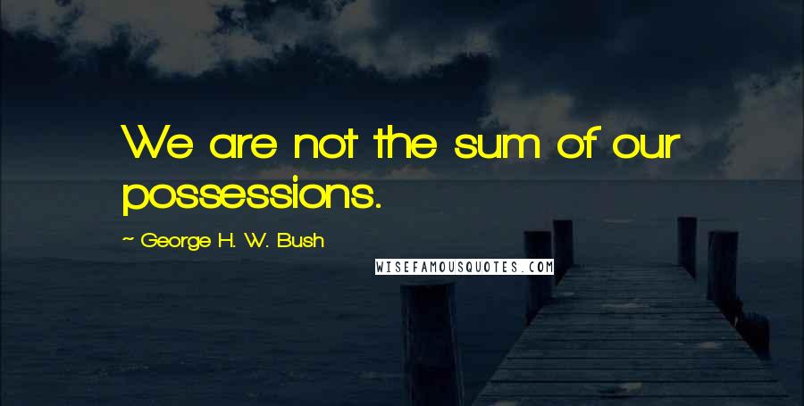 George H. W. Bush Quotes: We are not the sum of our possessions.