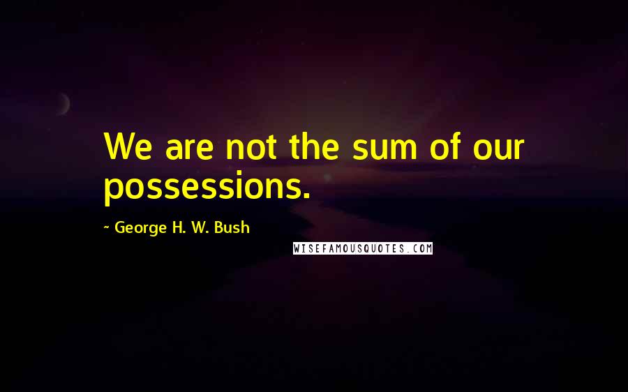 George H. W. Bush Quotes: We are not the sum of our possessions.