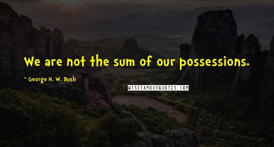 George H. W. Bush Quotes: We are not the sum of our possessions.