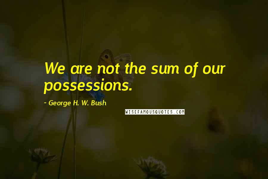 George H. W. Bush Quotes: We are not the sum of our possessions.