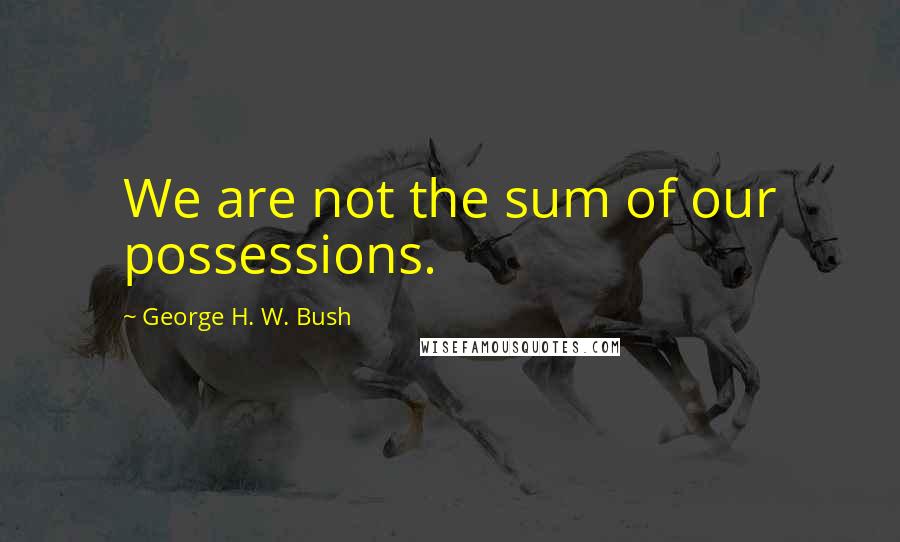 George H. W. Bush Quotes: We are not the sum of our possessions.