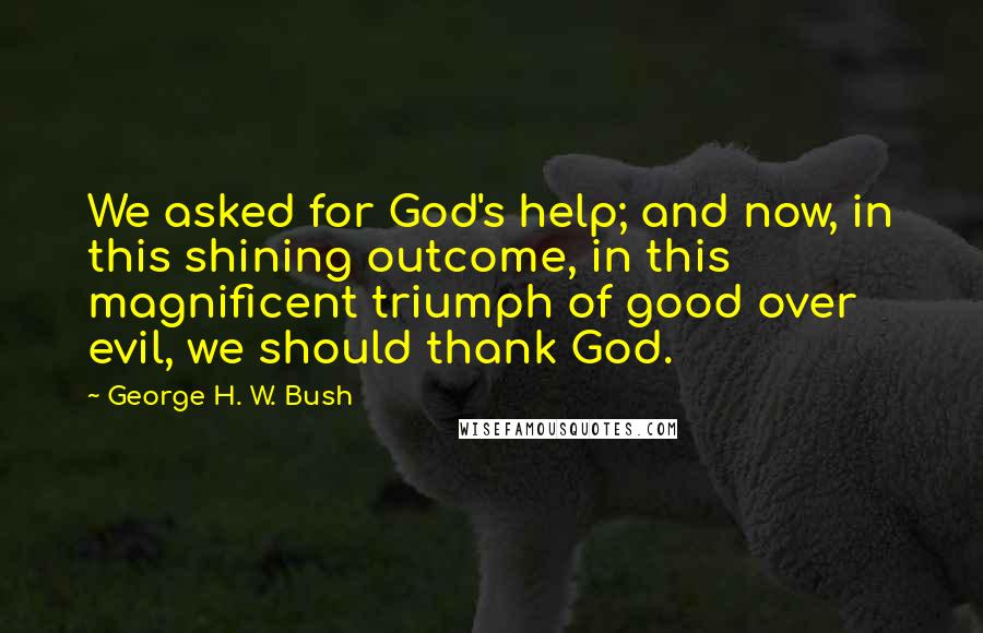 George H. W. Bush Quotes: We asked for God's help; and now, in this shining outcome, in this magnificent triumph of good over evil, we should thank God.