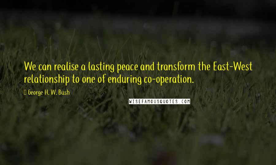 George H. W. Bush Quotes: We can realise a lasting peace and transform the East-West relationship to one of enduring co-operation.