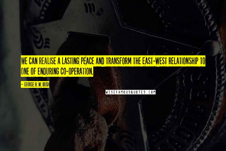 George H. W. Bush Quotes: We can realise a lasting peace and transform the East-West relationship to one of enduring co-operation.