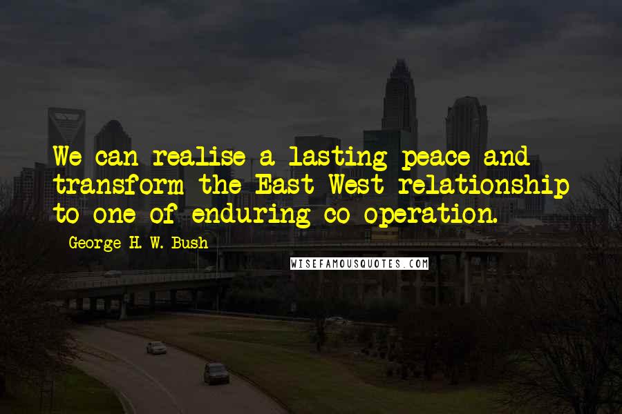 George H. W. Bush Quotes: We can realise a lasting peace and transform the East-West relationship to one of enduring co-operation.