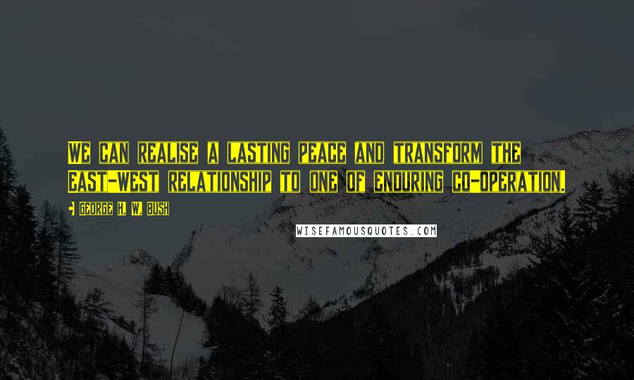 George H. W. Bush Quotes: We can realise a lasting peace and transform the East-West relationship to one of enduring co-operation.