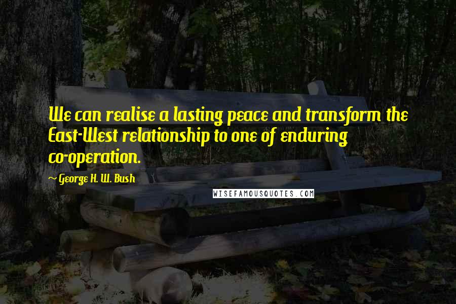 George H. W. Bush Quotes: We can realise a lasting peace and transform the East-West relationship to one of enduring co-operation.