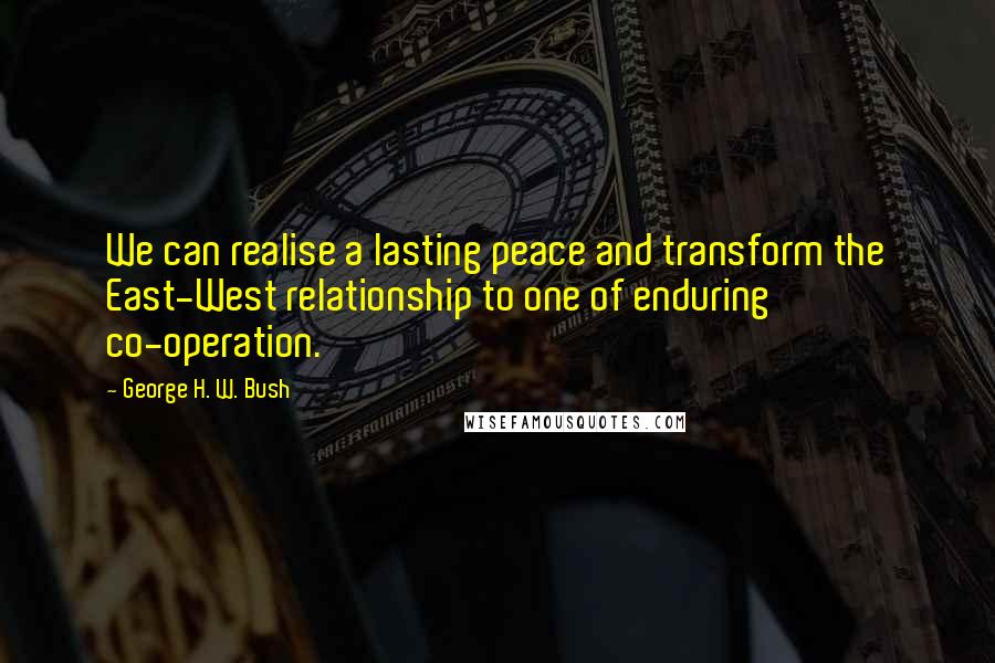 George H. W. Bush Quotes: We can realise a lasting peace and transform the East-West relationship to one of enduring co-operation.