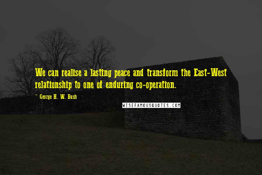 George H. W. Bush Quotes: We can realise a lasting peace and transform the East-West relationship to one of enduring co-operation.