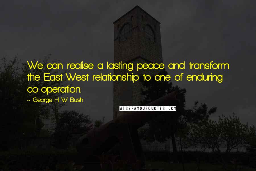 George H. W. Bush Quotes: We can realise a lasting peace and transform the East-West relationship to one of enduring co-operation.