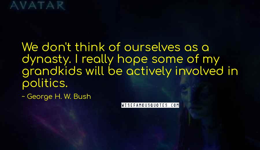 George H. W. Bush Quotes: We don't think of ourselves as a dynasty. I really hope some of my grandkids will be actively involved in politics.