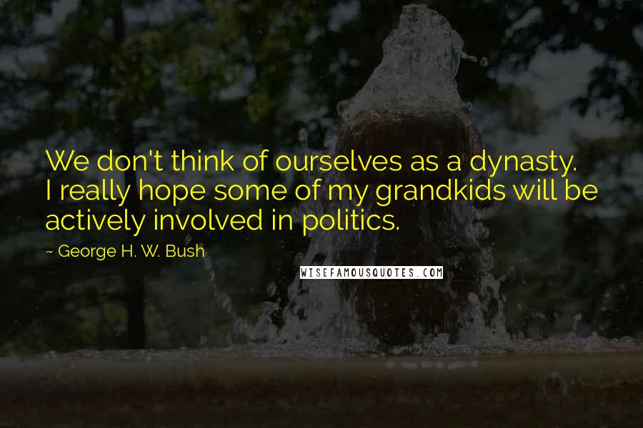George H. W. Bush Quotes: We don't think of ourselves as a dynasty. I really hope some of my grandkids will be actively involved in politics.