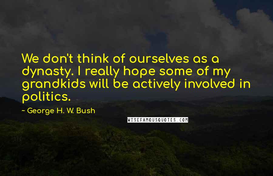 George H. W. Bush Quotes: We don't think of ourselves as a dynasty. I really hope some of my grandkids will be actively involved in politics.