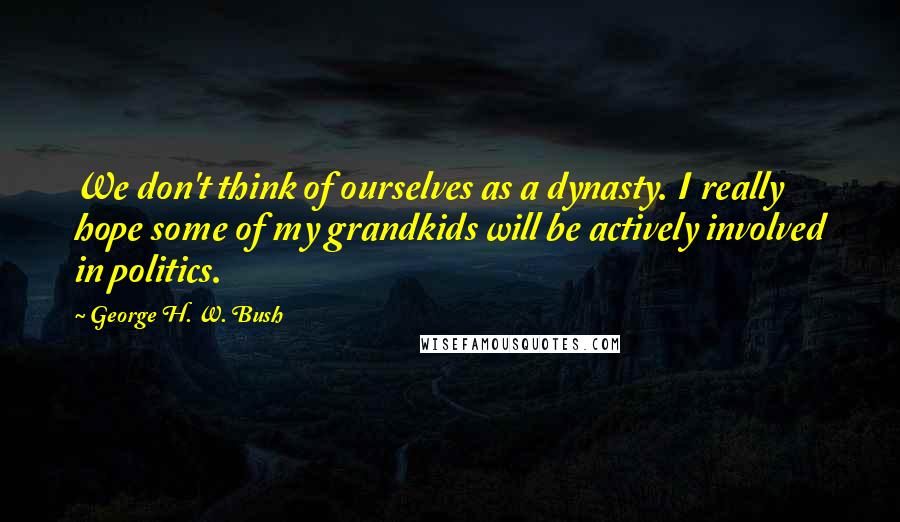 George H. W. Bush Quotes: We don't think of ourselves as a dynasty. I really hope some of my grandkids will be actively involved in politics.