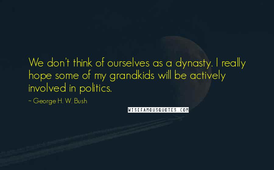 George H. W. Bush Quotes: We don't think of ourselves as a dynasty. I really hope some of my grandkids will be actively involved in politics.