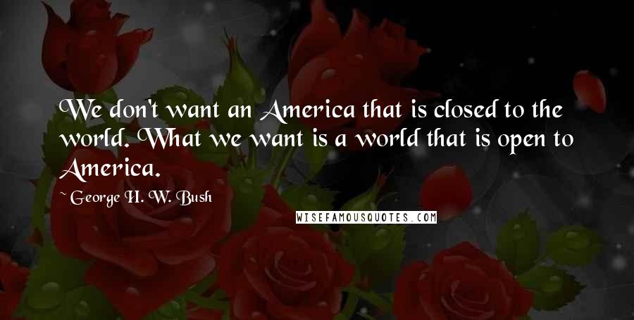 George H. W. Bush Quotes: We don't want an America that is closed to the world. What we want is a world that is open to America.