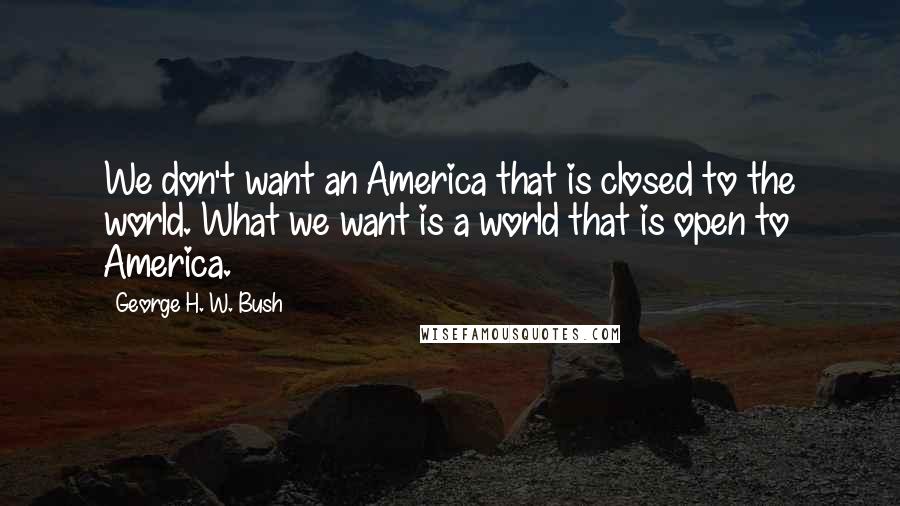 George H. W. Bush Quotes: We don't want an America that is closed to the world. What we want is a world that is open to America.