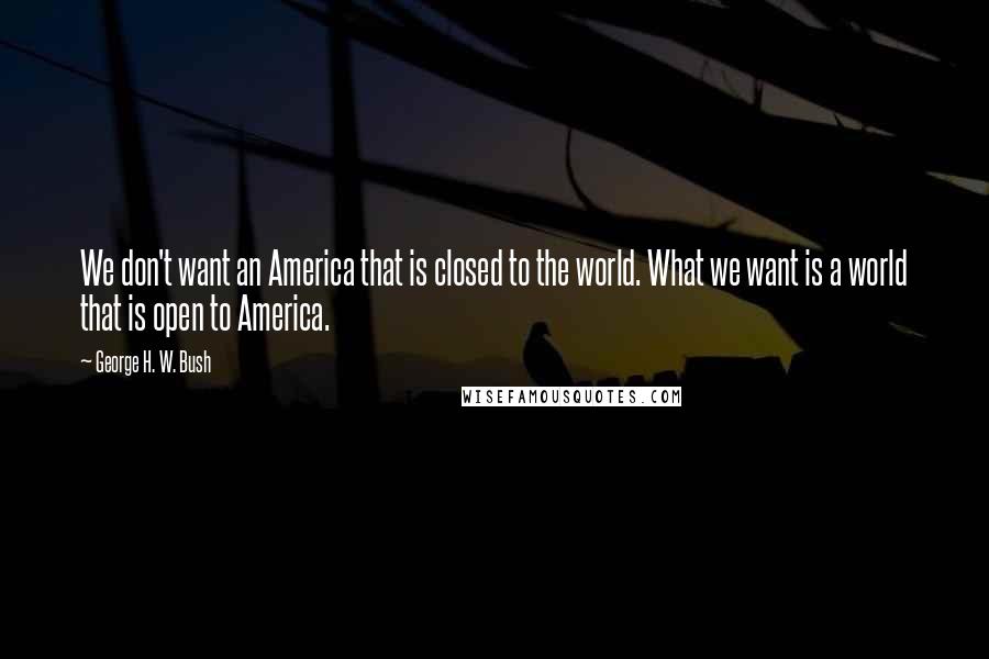 George H. W. Bush Quotes: We don't want an America that is closed to the world. What we want is a world that is open to America.