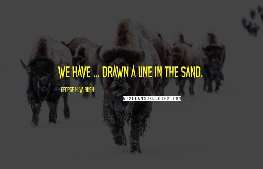 George H. W. Bush Quotes: We have ... drawn a line in the sand.