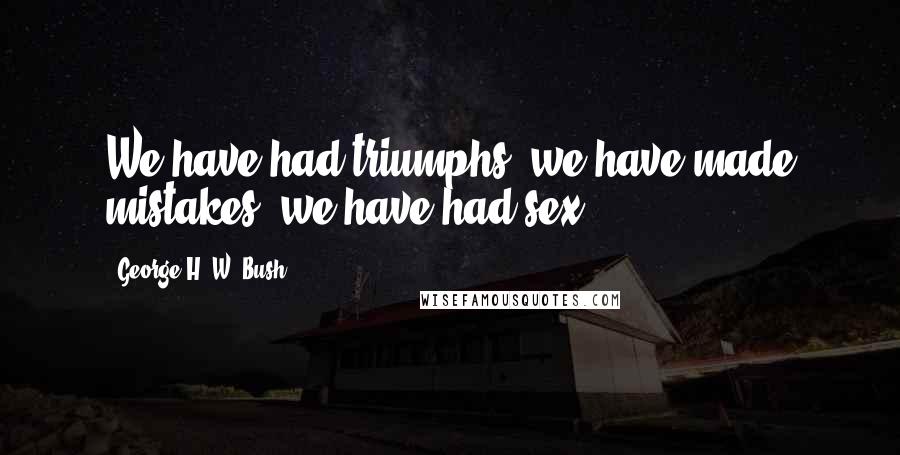 George H. W. Bush Quotes: We have had triumphs, we have made mistakes, we have had sex.