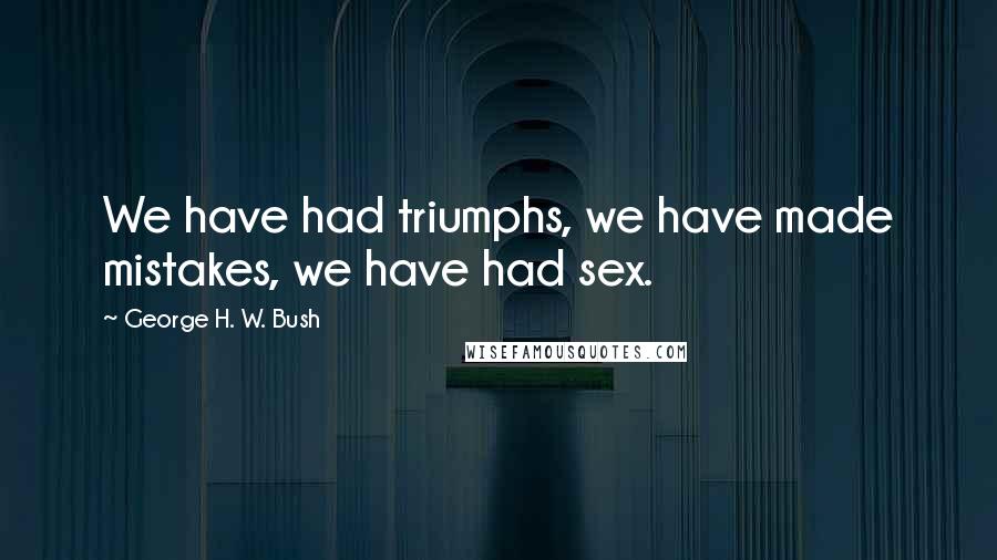 George H. W. Bush Quotes: We have had triumphs, we have made mistakes, we have had sex.
