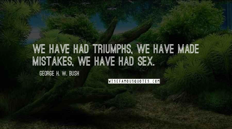 George H. W. Bush Quotes: We have had triumphs, we have made mistakes, we have had sex.