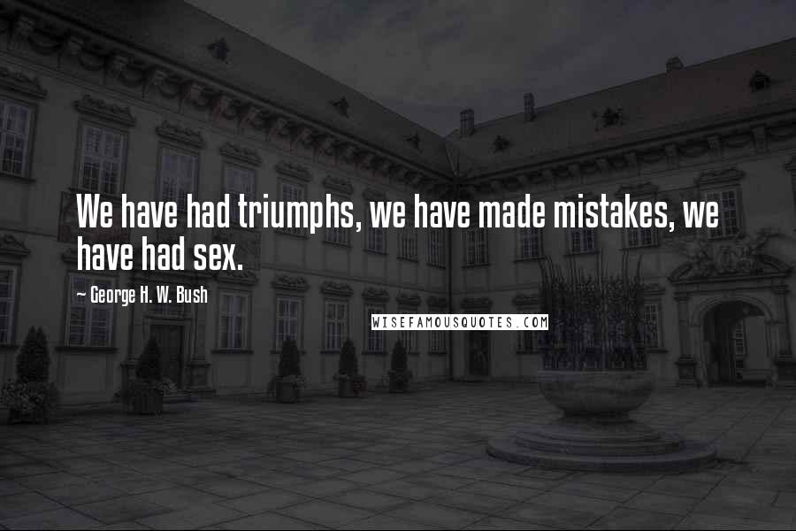 George H. W. Bush Quotes: We have had triumphs, we have made mistakes, we have had sex.