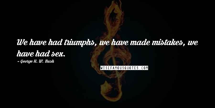 George H. W. Bush Quotes: We have had triumphs, we have made mistakes, we have had sex.