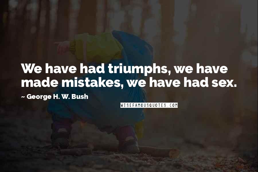 George H. W. Bush Quotes: We have had triumphs, we have made mistakes, we have had sex.