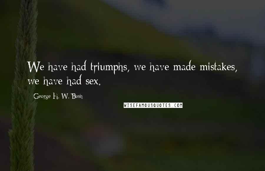 George H. W. Bush Quotes: We have had triumphs, we have made mistakes, we have had sex.