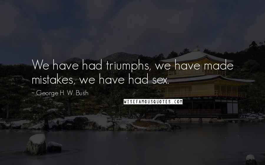 George H. W. Bush Quotes: We have had triumphs, we have made mistakes, we have had sex.
