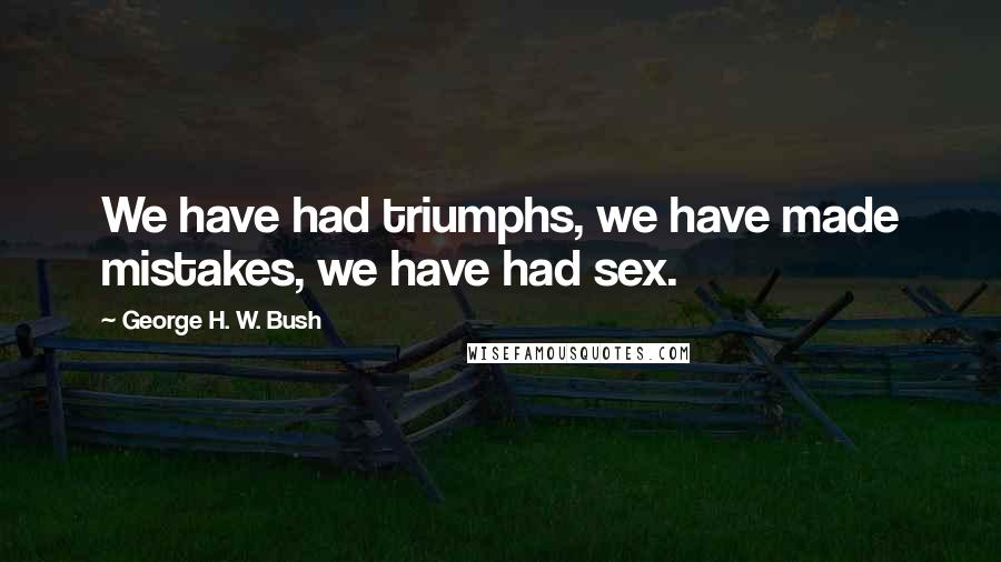 George H. W. Bush Quotes: We have had triumphs, we have made mistakes, we have had sex.