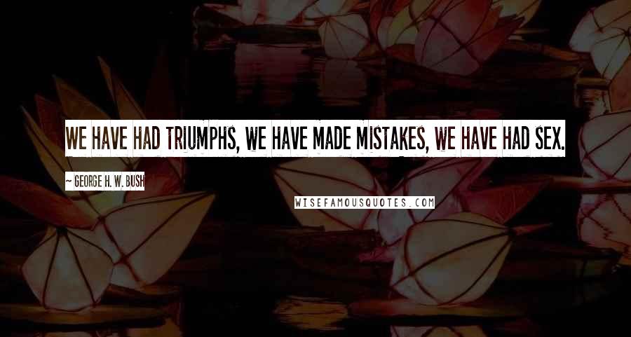 George H. W. Bush Quotes: We have had triumphs, we have made mistakes, we have had sex.