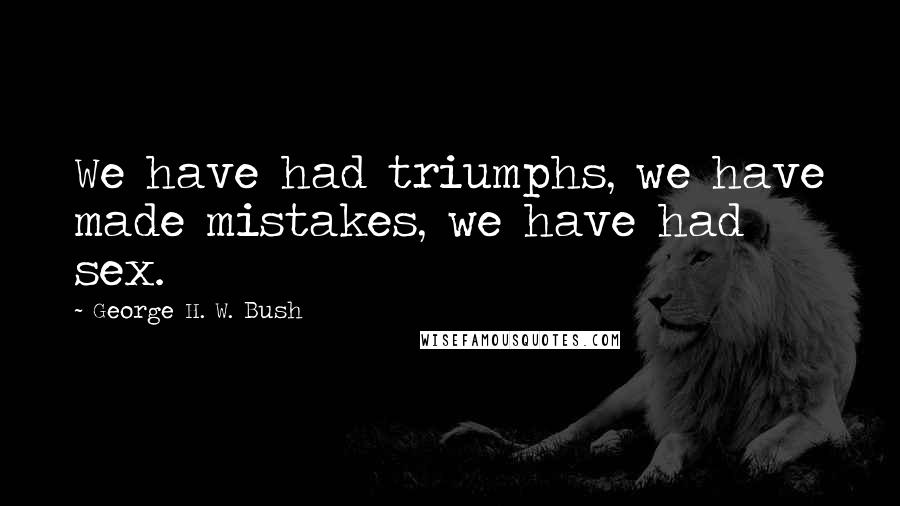 George H. W. Bush Quotes: We have had triumphs, we have made mistakes, we have had sex.