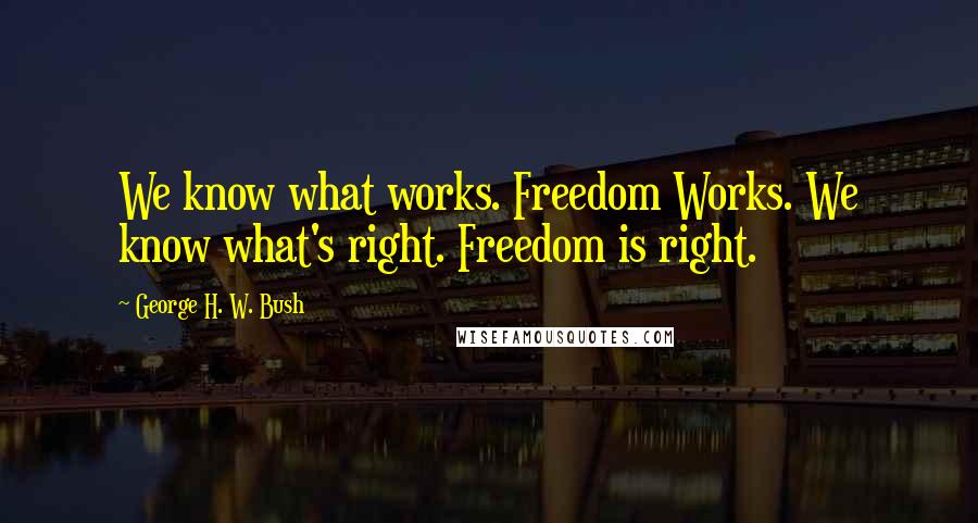 George H. W. Bush Quotes: We know what works. Freedom Works. We know what's right. Freedom is right.