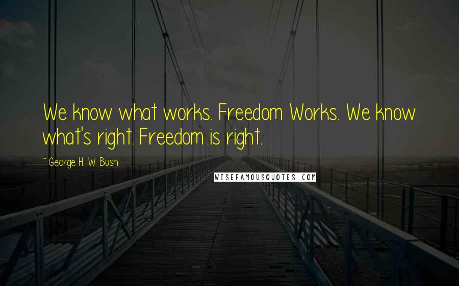 George H. W. Bush Quotes: We know what works. Freedom Works. We know what's right. Freedom is right.