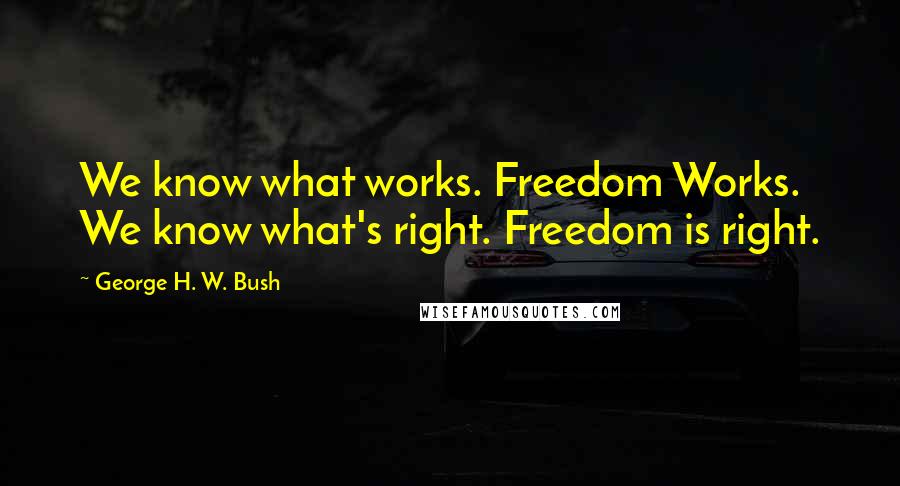 George H. W. Bush Quotes: We know what works. Freedom Works. We know what's right. Freedom is right.