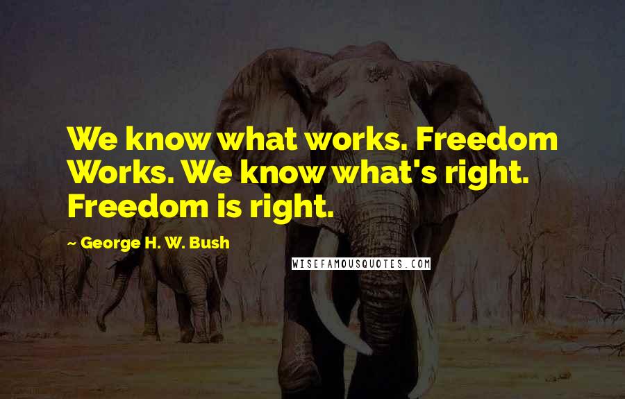 George H. W. Bush Quotes: We know what works. Freedom Works. We know what's right. Freedom is right.