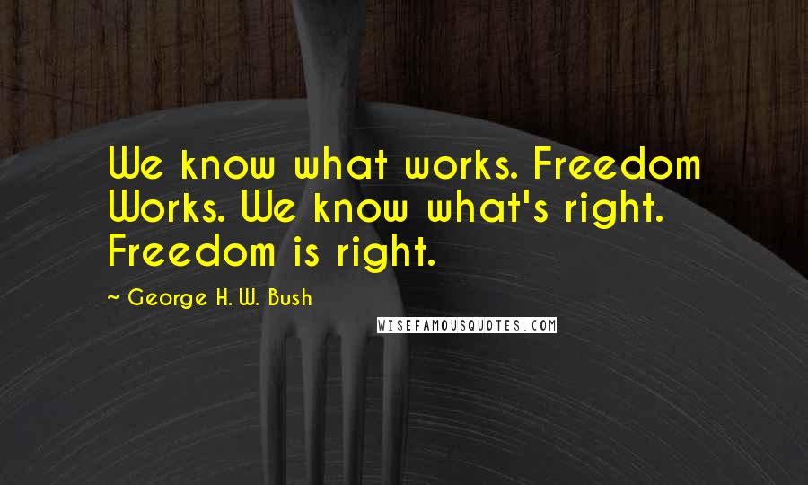 George H. W. Bush Quotes: We know what works. Freedom Works. We know what's right. Freedom is right.