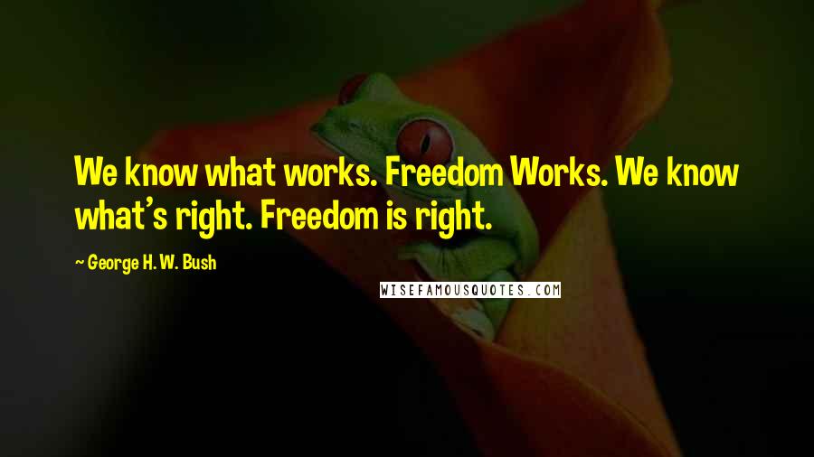George H. W. Bush Quotes: We know what works. Freedom Works. We know what's right. Freedom is right.